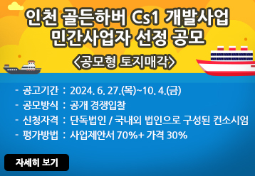 인천 골든하버 Cs1 개발사업 민간사업자 선정 공모＜ 공모형 토지매각 ＞ -  공고기간  :  2024. 6. 27.(목)~10. 4.(금) / -  공모방식  :  공개 경쟁입찰 /-  신청자격  :  단독법인/국내외 법인으로 구성된 컨소시엄 /-  평가방법  :  사업제안서 70%+ 가격 30% / 자세히 보기